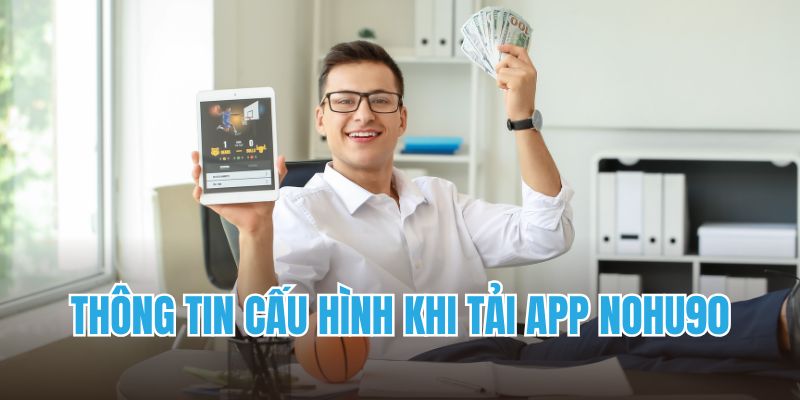 Tải App Nohu90 - An Toàn, Hiệu Quả Không Bị Gián Đoạn 5 Thông tin cấu hình khi tải app Nohu90